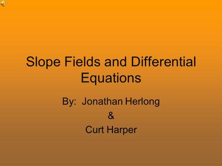 Slope Fields and Differential Equations By: Jonathan Herlong & Curt Harper.