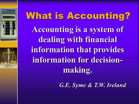 What is Accounting? Accounting is a system of dealing with financial information that provides information for decision- making. G.E. Syme & T.W. Ireland.