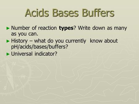 Acids Bases Buffers ► ► Number of reaction types? Write down as many as you can. ► ► History – what do you currently know about pH/acids/bases/buffers?