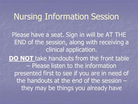 Nursing Information Session Please have a seat. Sign in will be AT THE END of the session, along with receiving a clinical application. DO NOT take handouts.
