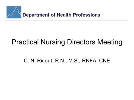 Department of Health Professions Practical Nursing Directors Meeting C. N. Ridout, R.N., M.S., RNFA, CNE.