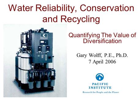 Water Reliability, Conservation and Recycling Quantifying The Value of Diversification Gary Wolff, P.E., Ph.D. 7 April 2006.
