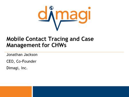 0 0 Mobile Contact Tracing and Case Management for CHWs Jonathan Jackson CEO, Co-Founder Dimagi, Inc.