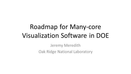 Roadmap for Many-core Visualization Software in DOE Jeremy Meredith Oak Ridge National Laboratory.