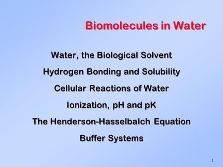 1 Biomolecules in Water Water, the Biological Solvent Hydrogen Bonding and Solubility Cellular Reactions of Water Ionization, pH and pK The Henderson-Hasselbalch.