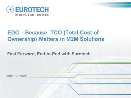 EDC – Because TCO (Total Cost of Ownership) Matters in M2M Solutions Fast Forward, End-to-End with Eurotech Robert Andres.