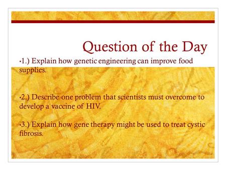 Question of the Day 1.) Explain how genetic engineering can improve food supplies. 2.) Describe one problem that scientists must overcome to develop a.