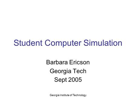 Georgia Institute of Technology Student Computer Simulation Barbara Ericson Georgia Tech Sept 2005.