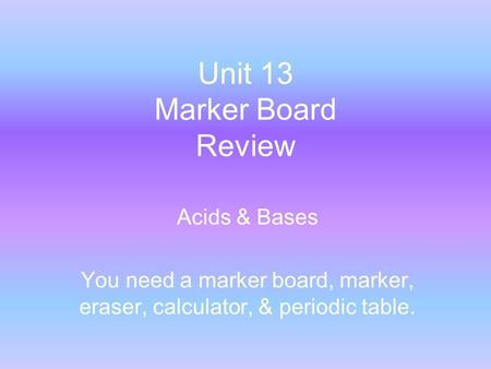 Unit 13 Marker Board Review Acids & Bases You need a marker board, marker, eraser, calculator, & periodic table.