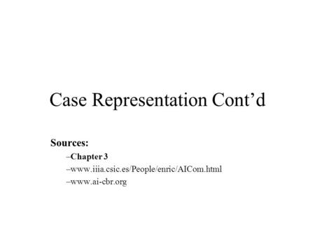 Case Representation Cont’d Sources: –Chapter 3 –www.iiia.csic.es/People/enric/AICom.html –www.ai-cbr.org.