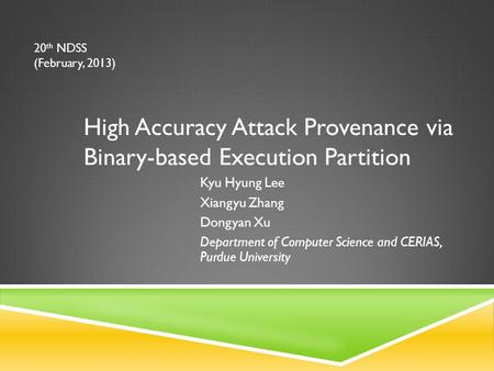 High Accuracy Attack Provenance via Binary-based Execution Partition Kyu Hyung Lee Xiangyu Zhang Dongyan Xu Department of Computer Science and CERIAS,
