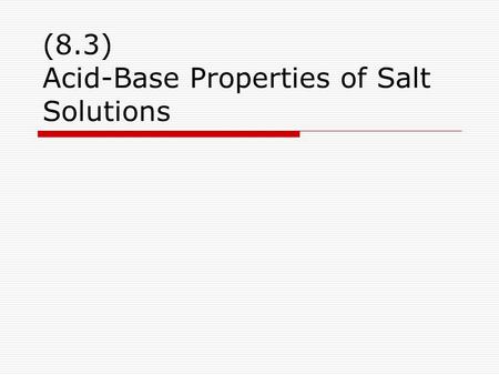 (8.3) Acid-Base Properties of Salt Solutions. pH Review  Recall Acidic [H 3 O + ] > [OH - ] Basic [H 3 O + ] < [OH - ] Neutral [H 3 O + ] = [OH - ]