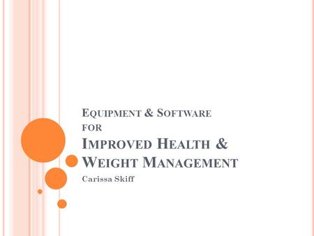 E QUIPMENT & S OFTWARE FOR I MPROVED H EALTH & W EIGHT M ANAGEMENT Carissa Skiff.
