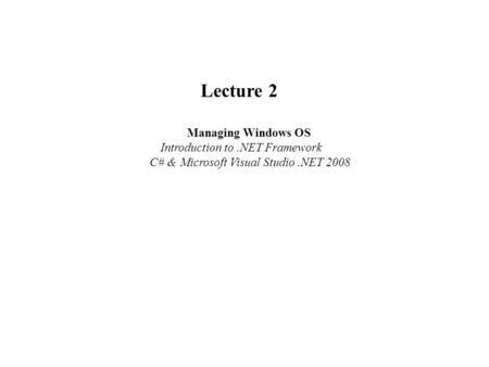 Lecture 2 Managing Windows OS Introduction to.NET Framework C# & Microsoft Visual Studio.NET 2008.
