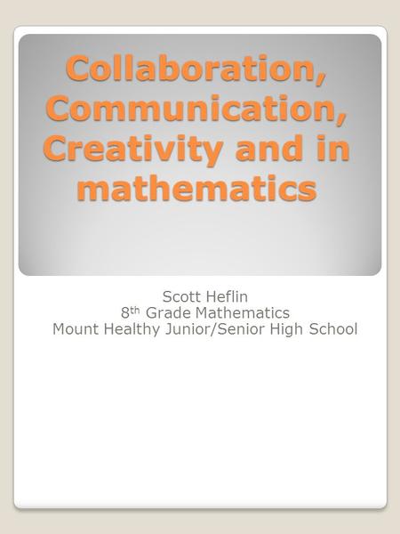 Collaboration, Communication, Creativity and in mathematics Scott Heflin 8 th Grade Mathematics Mount Healthy Junior/Senior High School.