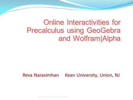 Online Interactivities for Precalculus using GeoGebra and Wolfram|Alpha www.mymathspace.net/geogebra Reva Narasimhan Kean University, Union, NJ.