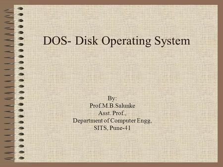 DOS- Disk Operating System By: Prof.M.B.Salunke Asst. Prof., Department of Computer Engg, SITS, Pune-41.