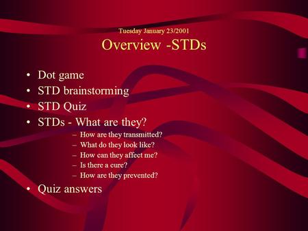 Tuesday January 23/2001 Overview -STDs Dot game STD brainstorming STD Quiz STDs - What are they? –How are they transmitted? –What do they look like? –How.