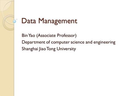 Data Management Bin Yao (Associate Professor) Department of computer science and engineering Shanghai Jiao Tong University.