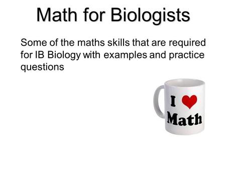 Math for Biologists Some of the maths skills that are required for IB Biology with examples and practice questions.