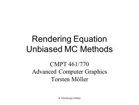 © Machiraju/Möller Rendering Equation Unbiased MC Methods CMPT 461/770 Advanced Computer Graphics Torsten Möller.