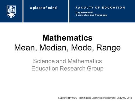 Mathematics Mean, Median, Mode, Range Science and Mathematics Education Research Group Supported by UBC Teaching and Learning Enhancement Fund 2012-2013.