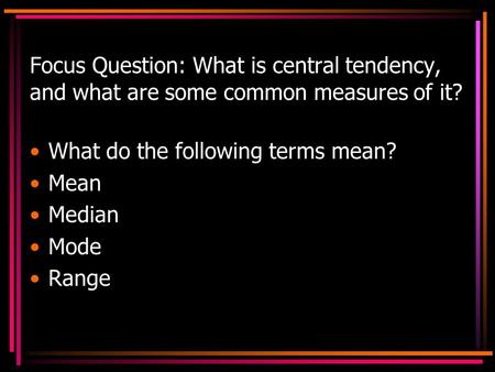 Focus Question: What is central tendency, and what are some common measures of it? What do the following terms mean? Mean Median Mode Range.