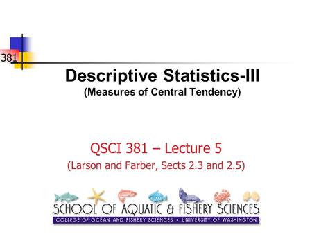 381 Descriptive Statistics-III (Measures of Central Tendency) QSCI 381 – Lecture 5 (Larson and Farber, Sects 2.3 and 2.5)