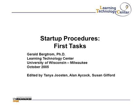 Startup Procedures: First Tasks Gerald Bergtrom, Ph.D. Learning Technology Center University of Wisconsin – Milwaukee October 2005 Edited by Tanya Joosten,