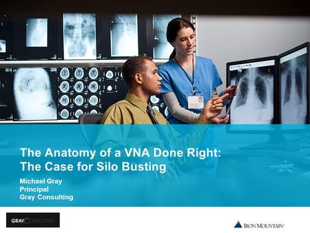1 The Anatomy of a VNA Done Right: The Case for Silo Busting Michael Gray Principal Gray Consulting.
