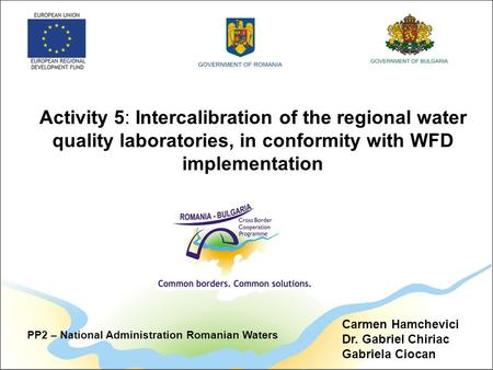 Activity 5: Intercalibration of the regional water quality laboratories, in conformity with WFD implementation Carmen Hamchevici Dr. Gabriel Chiriac Gabriela.