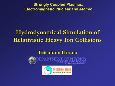 Hydrodynamical Simulation of Relativistic Heavy Ion Collisions Tetsufumi Hirano Strongly Coupled Plasmas: Electromagnetic, Nuclear and Atomic.