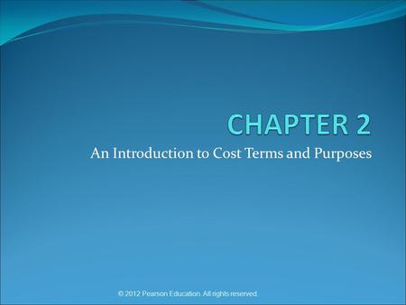 An Introduction to Cost Terms and Purposes © 2012 Pearson Education. All rights reserved.