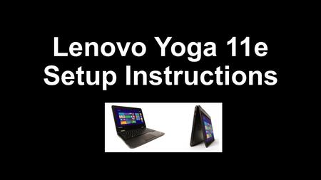 Lenovo Yoga 11e Setup Instructions. Before starting Set time aside for the setup process Setup process takes a long time…about an hour Have plans for.