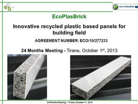 24 Months Meeting – Tirane, October 1 st, 2013 24 Months Meeting - Tirane, October 1 st, 2013 AGREEMENT NUMBER: ECO/10/277233 EcoPlasBrick Innovative recycled.