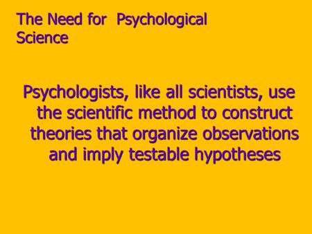 The Need for Psychological Science Psychologists, like all scientists, use the scientific method to construct theories that organize observations and imply.