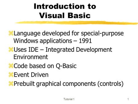 Tutorial 11 Introduction to Visual Basic zLanguage developed for special-purpose Windows applications – 1991 zUses IDE – Integrated Development Environment.