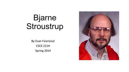 Bjarne Stroustrup By Evan Feiereisel CSCE 221H Spring 2014.