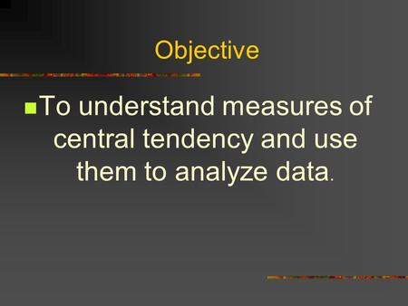 Objective To understand measures of central tendency and use them to analyze data.