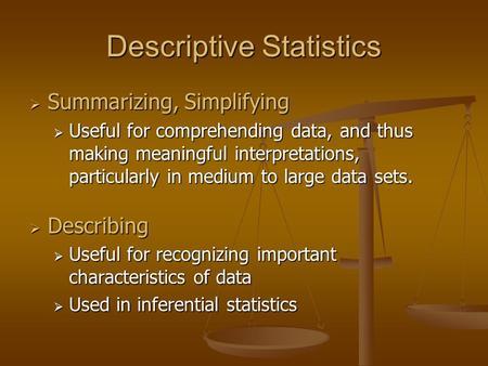 Descriptive Statistics  Summarizing, Simplifying  Useful for comprehending data, and thus making meaningful interpretations, particularly in medium to.