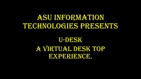 ASU Information Technologies presents U-DESK A Virtual Desk top experience.