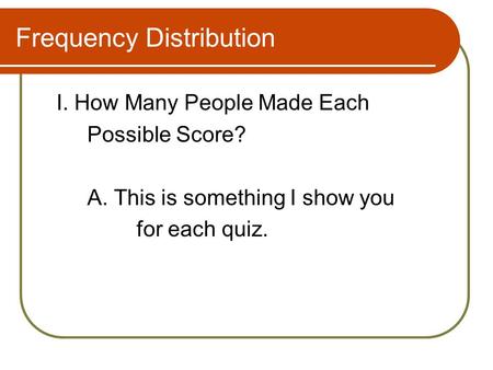 Frequency Distribution I. How Many People Made Each Possible Score? A. This is something I show you for each quiz.