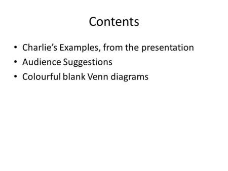 Contents Charlie’s Examples, from the presentation Audience Suggestions Colourful blank Venn diagrams.
