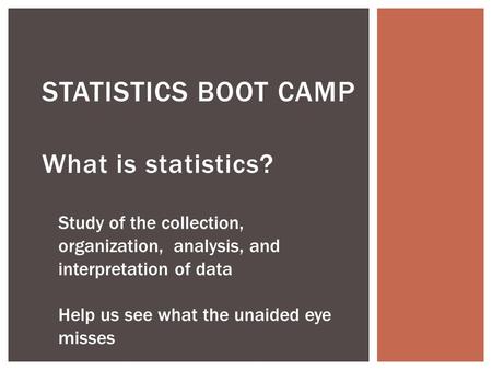 What is statistics? STATISTICS BOOT CAMP Study of the collection, organization, analysis, and interpretation of data Help us see what the unaided eye misses.