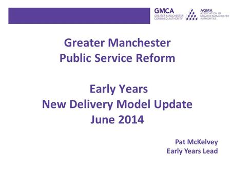 Greater Manchester Public Service Reform Early Years New Delivery Model Update June 2014 Pat McKelvey Early Years Lead.