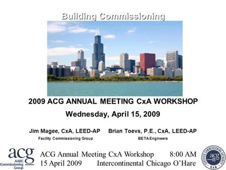 ACG CxA WORKSHOP WEBINAR ACG Annual Meeting CxA Workshop 8:00 AM 15 April 2009 Intercontinental Chicago O’Hare Building Commissioning Building Commissioning.
