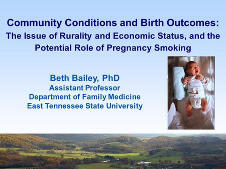 Community Conditions and Birth Outcomes: The Issue of Rurality and Economic Status, and the Potential Role of Pregnancy Smoking Beth Bailey, PhD Assistant.