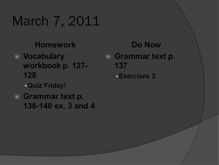 March 7, 2011 Homework  Vocabulary workbook p. 127- 128 Quiz Friday!  Grammar text p. 138-140 ex. 3 and 4 Do Now  Grammar text p. 137 Exercises 2.