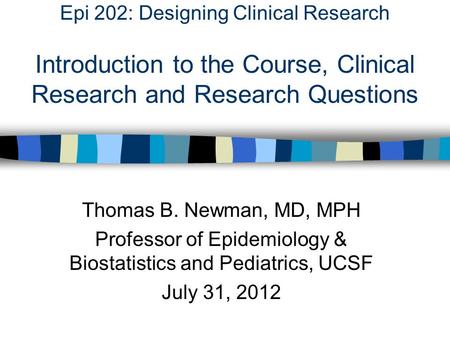 Epi 202: Designing Clinical Research Introduction to the Course, Clinical Research and Research Questions Thomas B. Newman, MD, MPH Professor of Epidemiology.