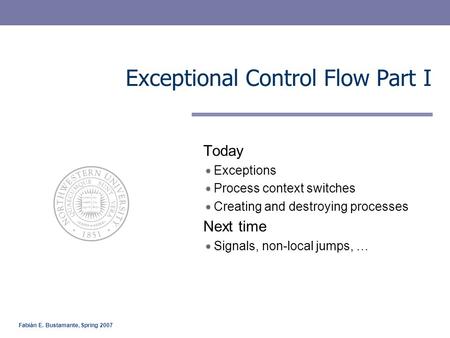 Fabián E. Bustamante, Spring 2007 Exceptional Control Flow Part I Today Exceptions Process context switches Creating and destroying processes Next time.